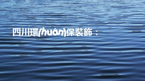 四川環(huán)保裝飾：環(huán)保衛(wèi)士，書寫美好明天